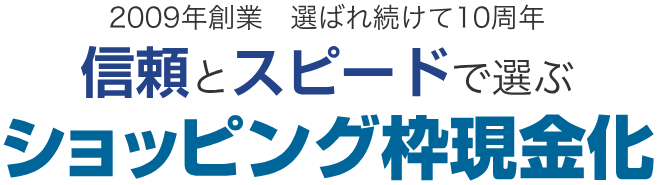 2009年創業　選ばれ続けて10周年　信頼とスピードで選ぶショッピング枠現金化